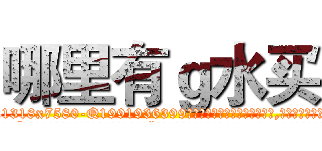 哪里有ｇ水买 (哪里有g水买【电.话156x1318x7580-Q1991936399鑫宏药业】我们做的是长期生意,靠的是老客户长期支持
参考消息网2月20日报道 韩媒称，“剩女多、离婚率高的城市，房价一定会上涨。”这是中国经济学家金岩石2016年12月参加在上海举行的房地产相关论坛时说的话。
)