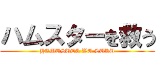 ハムスターを救う (HAMUSUTA WO SUKU)