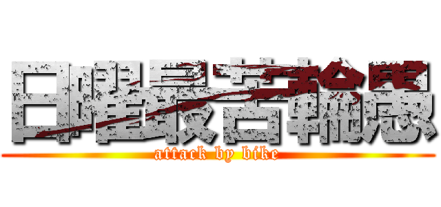 日曜最苦輪愚 (attack by bike)