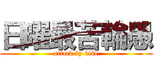 日曜最苦輪愚 (attack by bike)