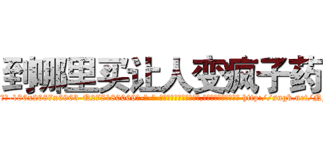 到哪里买让人变疯子药 (到哪里买让人变疯子药【电-186x2687x6963-Q278180069元-吉-药-业】我们做的是长期生意,靠的是老客户长期支持 http://sngk.net/NF50PT
)