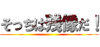 そっちは残像だ！ ()