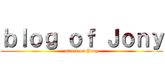 ｂｌｏｇ ｏｆ Ｊｏｎｙ (attack on Jony)