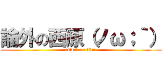 論外の西原（ノω；｀） (attack on titan)