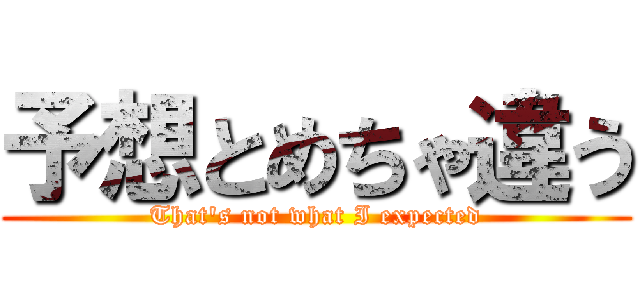 予想とめちゃ違う (That's not what I expected)