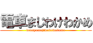 電車まじわけわかめ (densyamajiwakewakame)