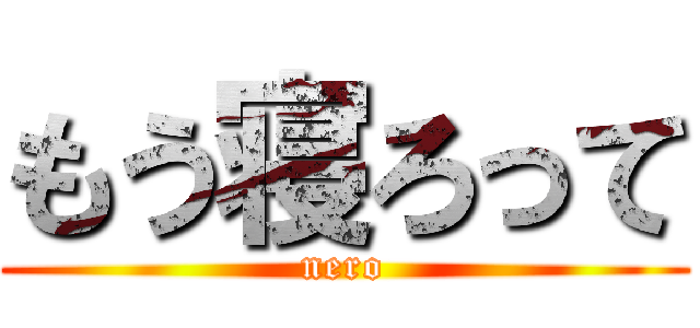 もう寝ろって (nero)