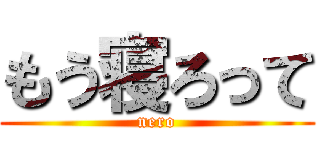 もう寝ろって (nero)