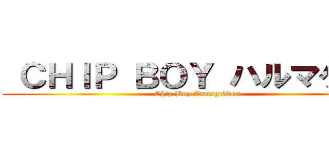  ＣＨＩＰ ＢＯＹ ハルマゲドン (Chip Boy Armageddon )