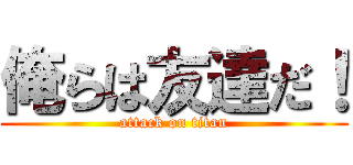 俺らは友達だ！ (attack on titan)