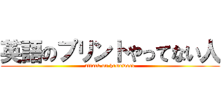 英語のプリントやってない人 (attack on homework)