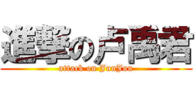 進撃の卢禹君 (attack on JunJun)