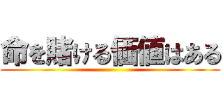 命を賭ける価値はある ()