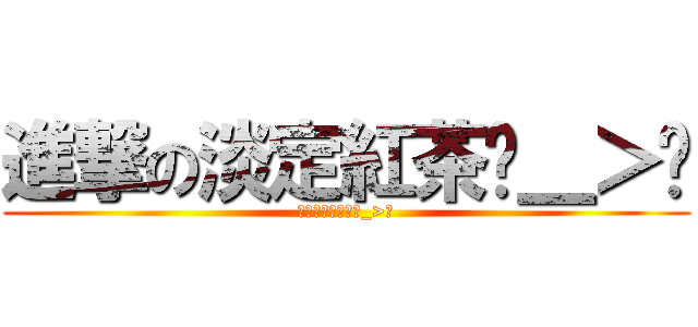 進撃の淡定紅茶ˊ＿＞ˋ (要不要淡定一下ˊ_>ˋ)