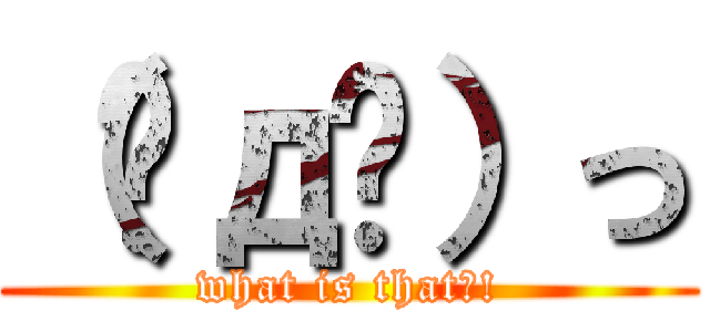 （☉д⊙）っ (what is that?!)