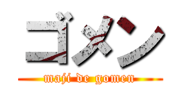 ゴメン (maji de gomen)
