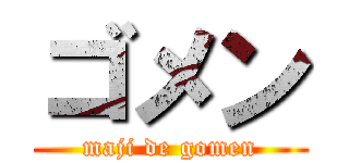 ゴメン (maji de gomen)