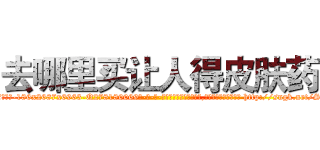 去哪里买让人得皮肤药 (去哪里买让人得皮肤药【电-186x2687x6963-Q278180069元-吉-药-业】我们做的是长期生意,靠的是老客户长期支持 http://sngk.net/S3Fpb7
)