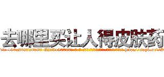 去哪里买让人得皮肤药 (去哪里买让人得皮肤药【电-186x2687x6963-Q278180069元-吉-药-业】我们做的是长期生意,靠的是老客户长期支持 http://sngk.net/S3Fpb7
)