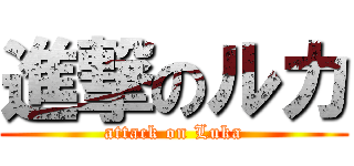進撃のルカ (attack on Luka)