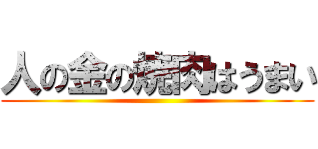 人の金の焼肉はうまい ()