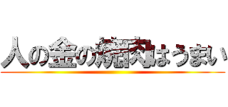 人の金の焼肉はうまい ()