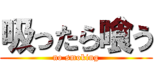 吸ったら喰う (no smoking)