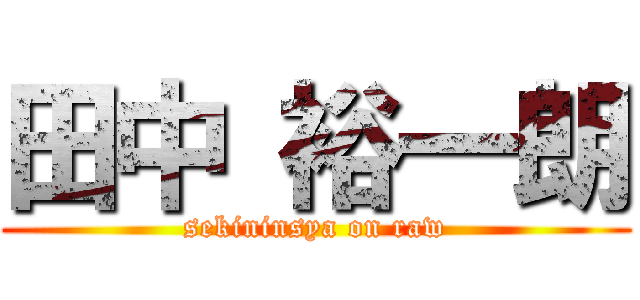 田中 裕一朗 (sekininsya on raw)