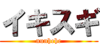 イキスギ (nunhehe)