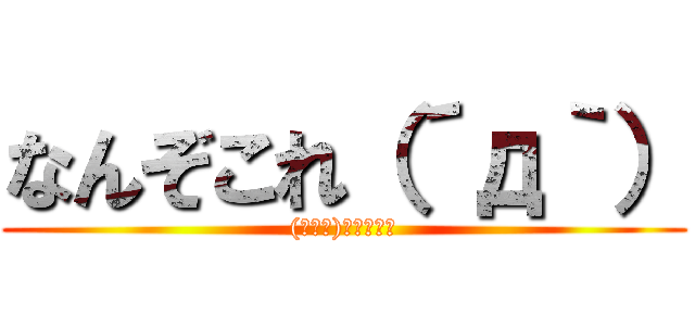 なんぞこれ（´д｀） ((･ω･)知らんがな)