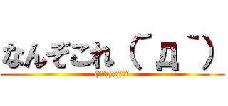 なんぞこれ（´д｀） ((･ω･)知らんがな)