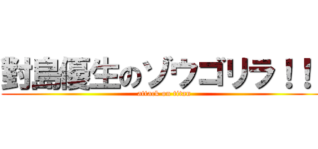 對島優生のゾウゴリラ！！！ (attack on titan)