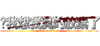 咿我想我真的放棄了 (attack on titan)