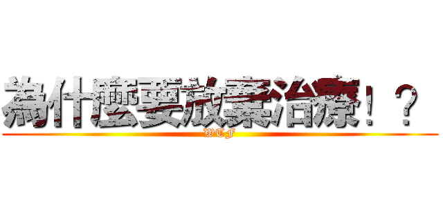 為什麼要放棄治療！？ (WTF)