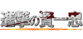 進撃の資一忠 (Onslaught owned a loyal)