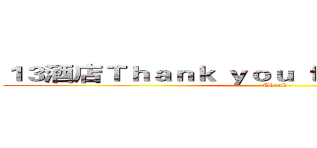 １３酒店Ｔｈａｎｋ ｙｏｕ ｆｏｒ ｗａｔｃｈｉｎｇ (Thank)