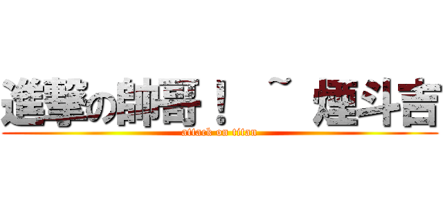 進撃の帥哥！  ~ 煙斗吉 (attack on titan)