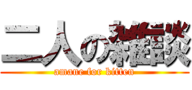 二人の雑談 (amane for kitten)