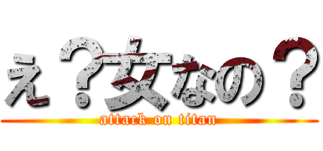 え？女なの？ (attack on titan)