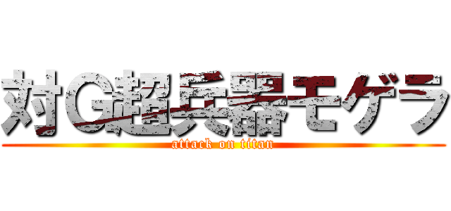 対Ｇ超兵器モゲラ (attack on titan)