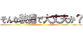 そんな装備で大丈夫か？ ()