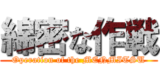 綿密な作戦 (Operation of the MENMITSU)