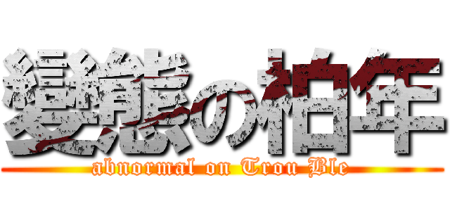 變態の柏年 (abnormal on Trou Ble)