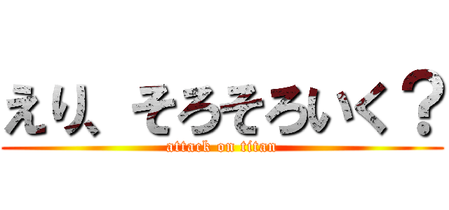 えり、そろそろいく？ (attack on titan)