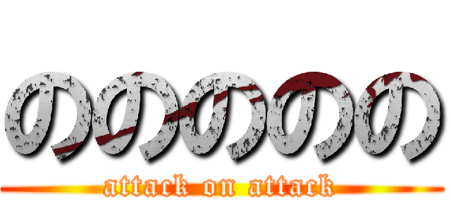 ののののの (attack on attack)