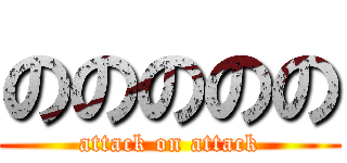 ののののの (attack on attack)