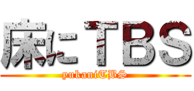 床にＴＢＳ (yukaniTBS)