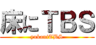 床にＴＢＳ (yukaniTBS)