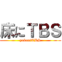 床にＴＢＳ (yukaniTBS)