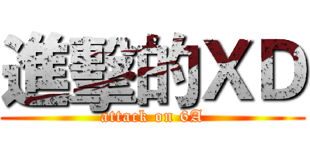 進擊的ＸＤ (attack on 6A)